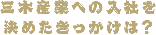 三木産業への入社を決めたきっかけは？