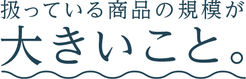 扱っている商品の規模が大きいこと。