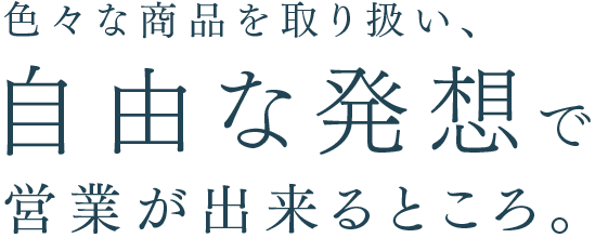 色々な商品を取り扱い、自由な発想で営業が出来るところ。