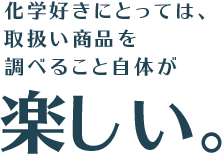 化学好きにとっては、取扱い商品を調べること自体が楽しい。