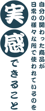 自分の関わった商品が日常の様々な所で使われているのを実感できること