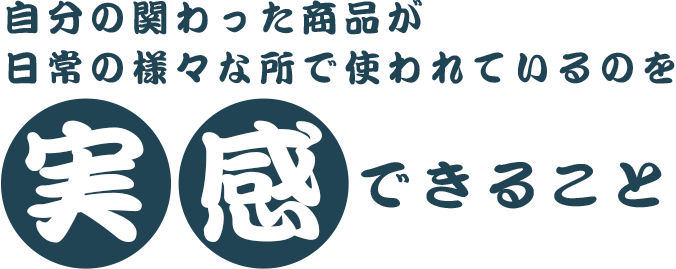 自分の関わった商品が日常の様々な所で使われているのを実感できること