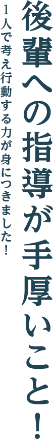 後輩への指導が手厚いこと！1人で考え行動する力が身につきました！