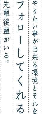 やりたい事が出来る環境とそれをフォローしてくれる先輩後輩がいる。