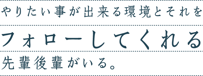 やりたい事が出来る環境とそれをフォローしてくれる先輩後輩がいる。