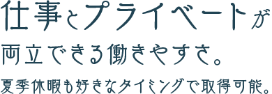 仕事とプライベートが両立できる働きやすさ。夏季休暇も好きなタイミングで取得可能。